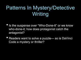• Is the suspense over “Who-Done-It” or we know
who-done-it; how does protagonist catch the
antagonist?
• Readers want to solve a puzzle— so is DaVinci
Code a mystery or thriller?
Patterns In Mystery/Detective
Writing
 