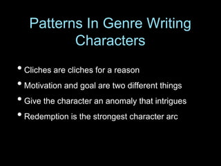 • Cliches are cliches for a reason
• Motivation and goal are two different things
• Give the character an anomaly that intrigues
• Redemption is the strongest character arc
Patterns In Genre Writing
Characters
 