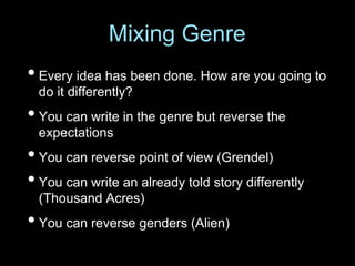 • Every idea has been done. How are you going to
do it differently?
• You can write in the genre but reverse the
expectations
• You can reverse point of view (Grendel)
• You can write an already told story differently
(Thousand Acres)
• You can reverse genders (Alien)
Mixing Genre
 