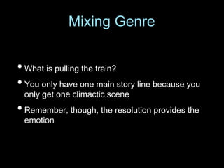 • What is pulling the train?
• You only have one main story line because you
only get one climactic scene
• Remember, though, the resolution provides the
emotion
Mixing Genre
 