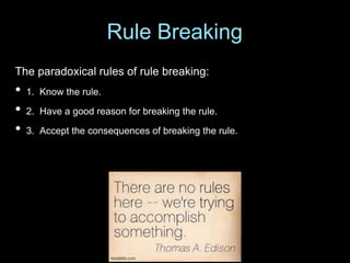 The paradoxical rules of rule breaking:
• 1. Know the rule.
• 2. Have a good reason for breaking the rule.
• 3. Accept the consequences of breaking the rule.
Rule Breaking
 