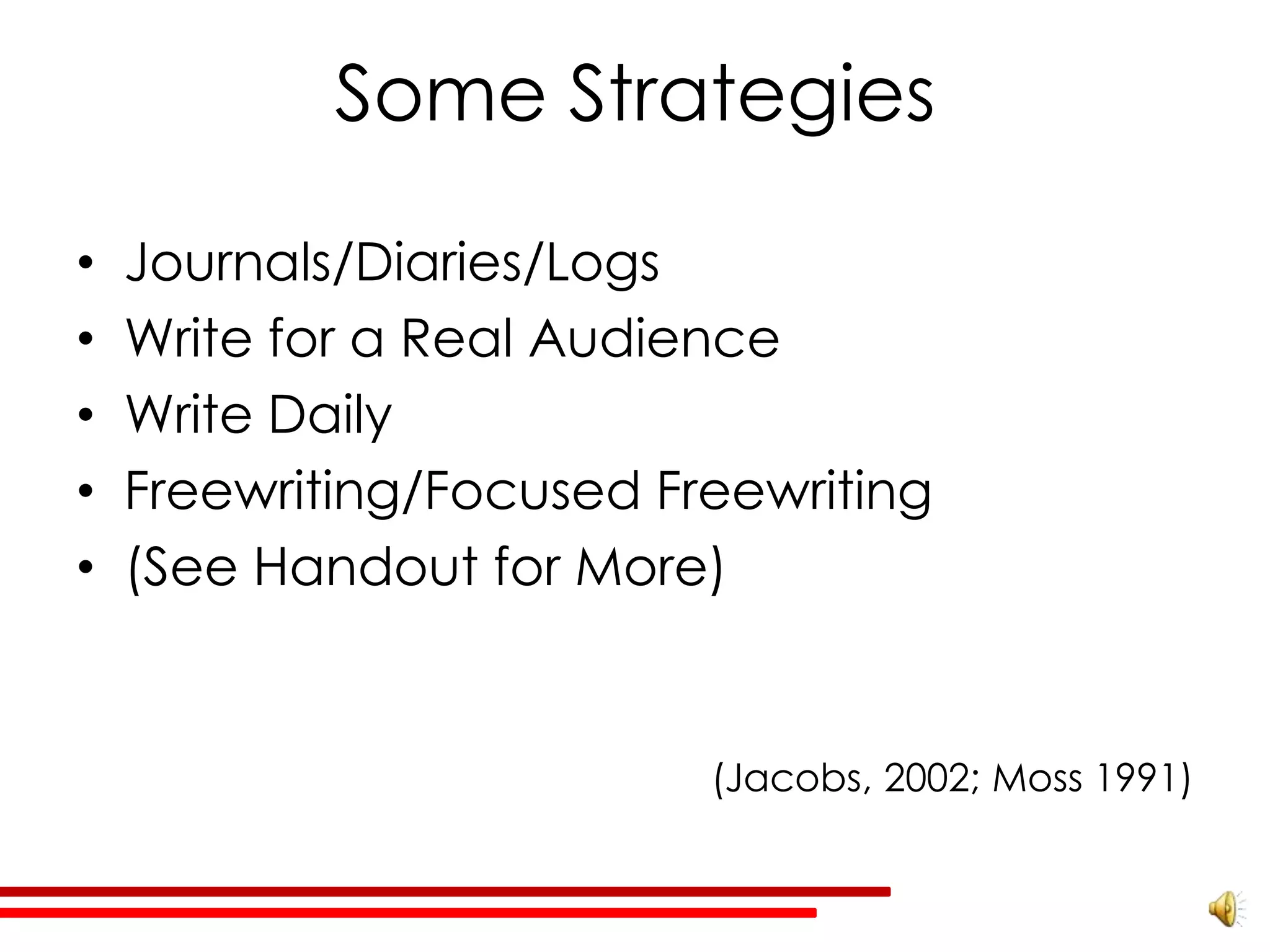 Some Strategies

•   Journals/Diaries/Logs
•   Write for a Real Audience
•   Write Daily
•   Freewriting/Focused Freewriting
•   (See Handout for More)


                          (Jacobs, 2002; Moss 1991)
 