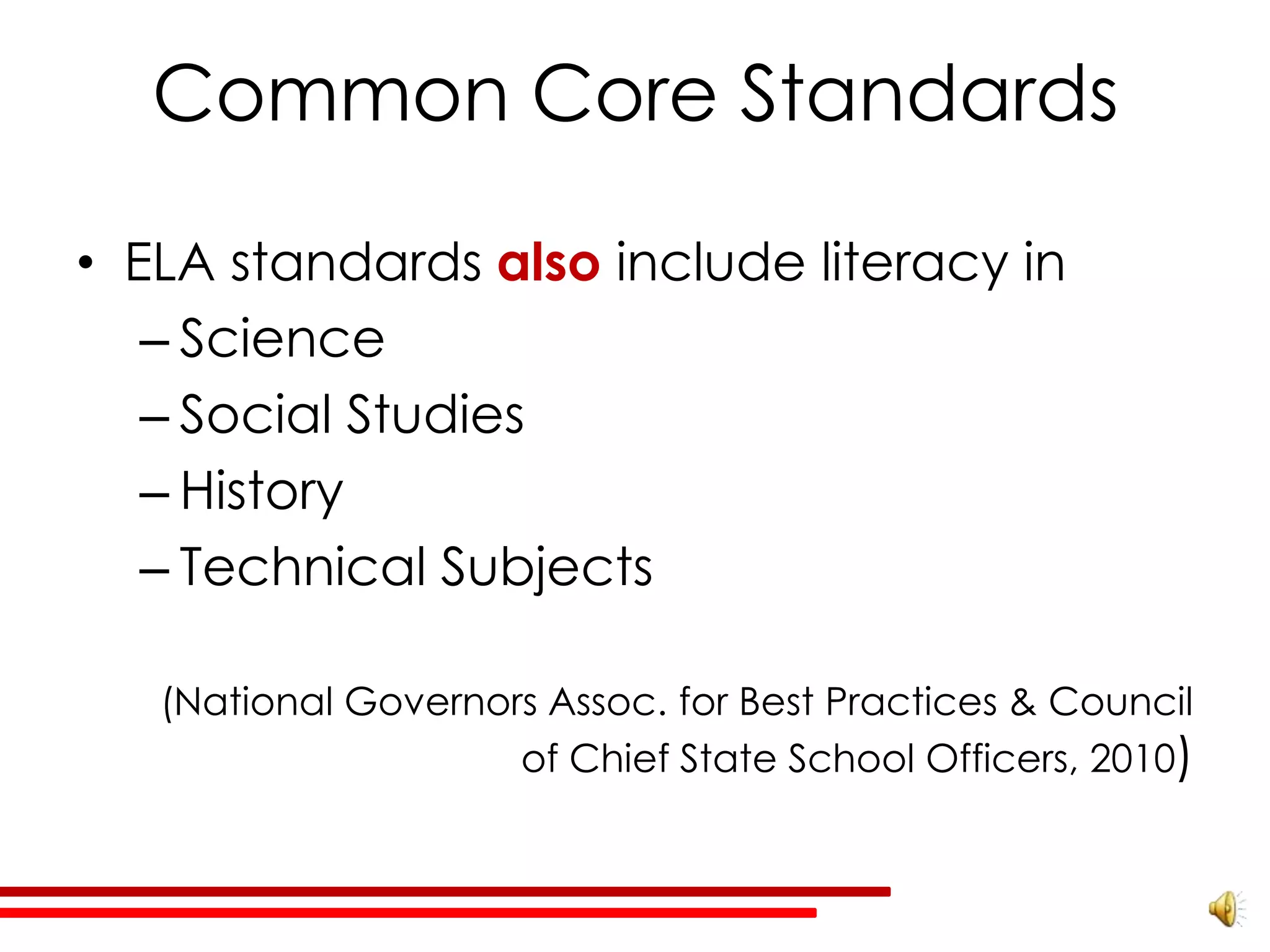 Common Core Standards

• ELA standards also include literacy in
   – Science
   – Social Studies
   – History
   – Technical Subjects

   (National Governors Assoc. for Best Practices & Council
                     of Chief State School Officers, 2010)
 