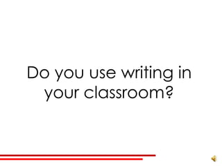 Do you use writing in
 your classroom?
 