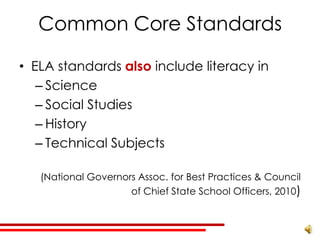 Common Core Standards

• ELA standards also include literacy in
   – Science
   – Social Studies
   – History
   – Technical Subjects

   (National Governors Assoc. for Best Practices & Council
                     of Chief State School Officers, 2010)
 