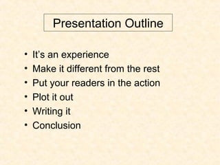 Presentation Outline
• It’s an experience
• Make it different from the rest
• Put your readers in the action
• Plot it out...