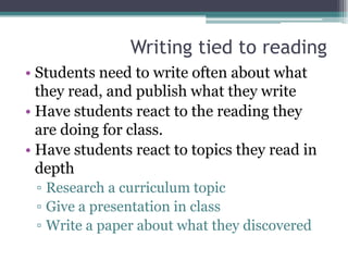 Writing tied to reading
• Students need to write often about what
  they read, and publish what they write
• Have students react to the reading they
  are doing for class.
• Have students react to topics they read in
  depth
 ▫ Research a curriculum topic
 ▫ Give a presentation in class
 ▫ Write a paper about what they discovered
 