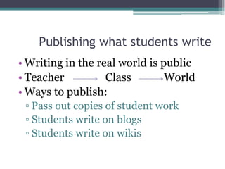 Publishing what students write
• Writing in the real world is public
• Teacher          Class        World
• Ways to publish:
 ▫ Pass out copies of student work
 ▫ Students write on blogs
 ▫ Students write on wikis
 