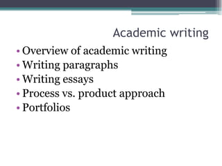Academic writing
• Overview of academic writing
• Writing paragraphs
• Writing essays
• Process vs. product approach
• Portfolios
 