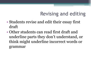 Revising and editing
• Students revise and edit their essay first
  draft
• Other students can read first draft and
  underline parts they don’t understand, or
  think might underline incorrect words or
  grammar
 
