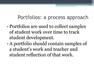 Portfolios: a process approach
• Portfolios are used to collect samples
  of student work over time to track
  student development.
• A portfolio should contain samples of
  a student’s work and teacher and
  student reflection of that work.
 