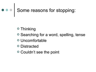 Some reasons for stopping:


 Thinking
 Searching for a word, spelling, tense

 Uncomfortable

 Distracted

 Couldn’t see the point
 