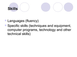 Skills


 Languages    (fluency)
 Specific skills (techniques and equipment,
  computer programs, technology and other
  technical skills)
 