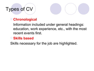 Types of CV
  Chronological

   Information included under general headings:
   education, work experience, etc., with the most
   recent events first.
  Skills based

 Skills necessary for the job are highlighted.
 