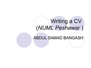 Writing a CV
(NUML Peshawar )
ABDUL SAMAD BANGASH
 