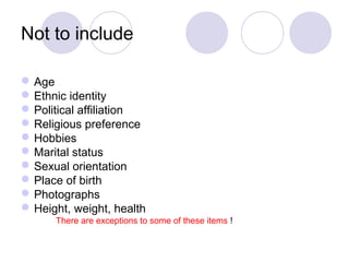 Not to include
Age
Ethnic identity
Political affiliation
Religious preference
Hobbies
Marital status
Sexual orientation
Place of birth
Photographs
Height, weight, health
There are exceptions to some of these items !
 