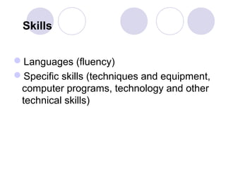 Languages (fluency)
Specific skills (techniques and equipment,
computer programs, technology and other
technical skills)
Skills
 