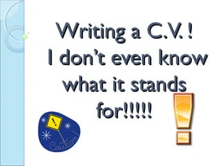Writing a C.V. !Writing a C.V. !
I don’t even knowI don’t even know
what it standswhat it stands
for!!!!!for!!!!!
 