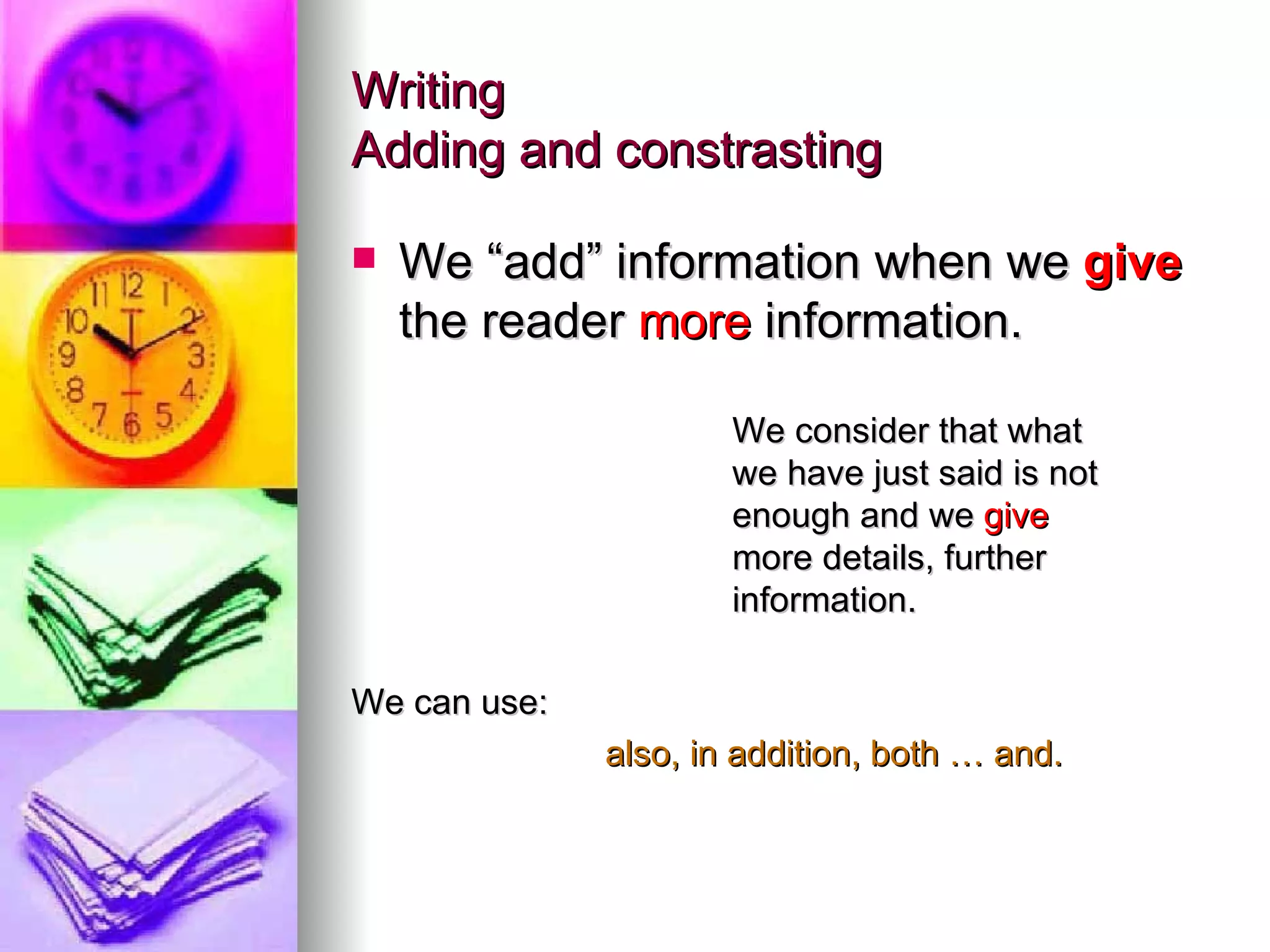 Writing Adding and constrasting We “add” information when we  give  the reader  more  information. We consider that what  we have just said is not  enough and we  give   more details, further  information. We can use: also, in addition, both … and. 