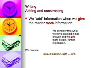 Writing Adding and constrasting We “add” information when we  give  the reader  more  information. We consider that what  we have just said is not  enough and we  give   more details, further  information. We can use: also, in addition, both … and. 