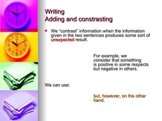 Writing Adding and constrasting We “contrast” information when the information given in the two sentences produces some sort of  unexpected  result. For example, we  consider that something  is positive in some respects  but negative in others. We can use:  but, however, on the other  hand. 