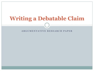 Writing a Debatable Claim
ARGUMENTATIVE RESEARCH PAPER

 