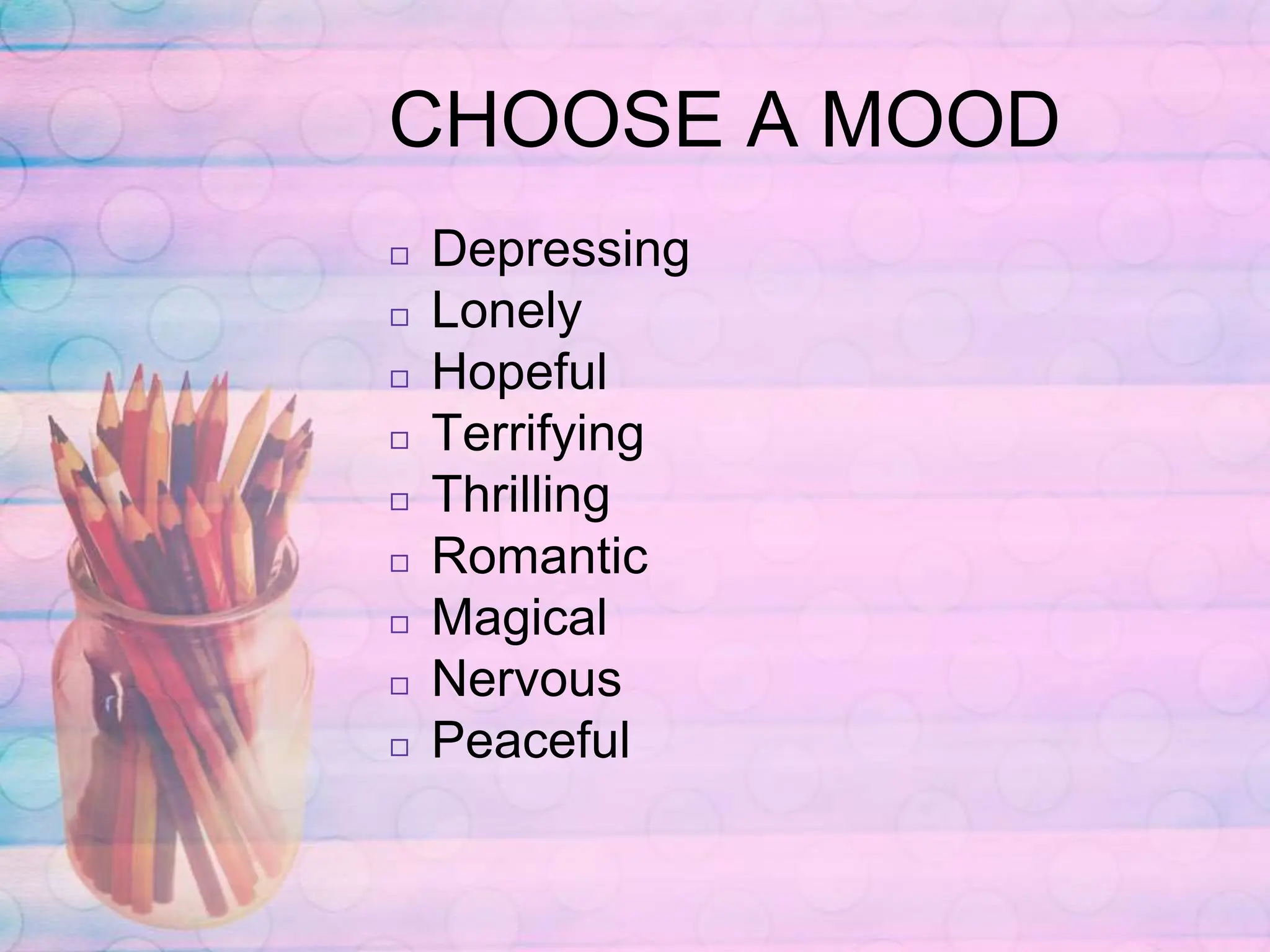 CHOOSE A MOOD
◻ Depressing
◻ Lonely
◻ Hopeful
◻ Terrifying
◻ Thrilling
◻ Romantic
◻ Magical
◻ Nervous
◻ Peaceful
 