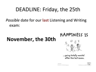 DEADLINE: Friday, the 25th
Possible date for our last Listening and Writing
exam:
November, the 30th
 