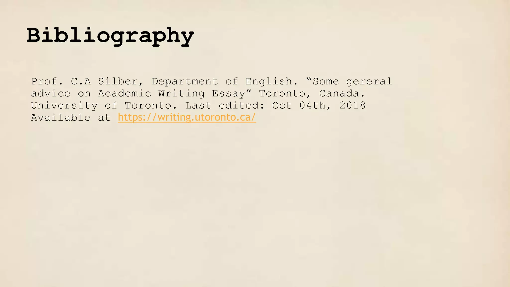 Bibliography
Prof. C.A Silber, Department of English. “Some gereral
advice on Academic Writing Essay” Toronto, Canada.
University of Toronto. Last edited: Oct 04th, 2018
Available at https://writing.utoronto.ca/
 