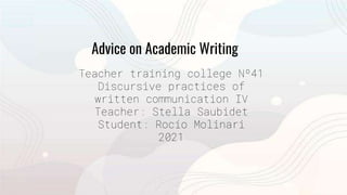 Teacher training college Nº41
Discursive practices of
written communication IV
Teacher: Stella Saubidet
Student: Rocío Molinari
2021
Advice on Academic Writing
 