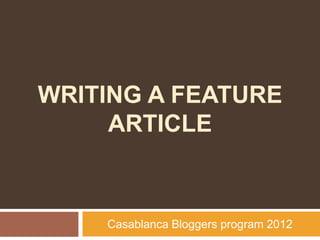 WRITING A FEATURE
     ARTICLE



    Casablanca Bloggers program 2012
 