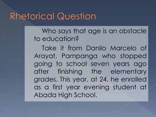 Who says that age is an obstacle
to education?
Take it from Danilo Marcelo of
Arayat, Pampanga who stopped
going to school seven years ago
after finishing the elementary
grades. This year, at 24, he enrolled
as a first year evening student at
Abada High School.
 