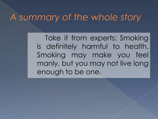 Take it from experts: Smoking
is definitely harmful to health.
Smoking may make you feel
manly, but you may not live long
enough to be one.
 
