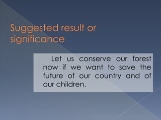 Let us conserve our forest
now if we want to save the
future of our country and of
our children.
 