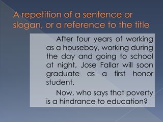 After four years of working
as a houseboy, working during
the day and going to school
at night, Jose Fallar will soon
graduate as a first honor
student.
Now, who says that poverty
is a hindrance to education?
 