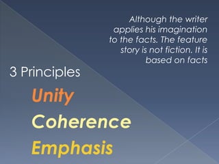 3 Principles
Unity
Coherence
Emphasis
Although the writer
applies his imagination
to the facts. The feature
story is not fiction. It is
based on facts
 