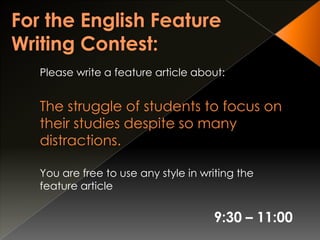 Please write a feature article about:
The struggle of students to focus on
their studies despite so many
distractions.
You are free to use any style in writing the
feature article
9:30 – 11:00
 
