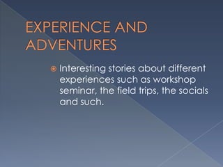  Interesting stories about different
experiences such as workshop
seminar, the field trips, the socials
and such.
 