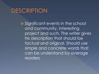  Significant events in the school
and community, interesting
project and such. The writer gives
his description that should be
factual and original. Should use
simple and concrete words that
can be understand by average
readers
 