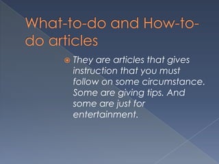  They are articles that gives
instruction that you must
follow on some circumstance.
Some are giving tips. And
some are just for
entertainment.
 