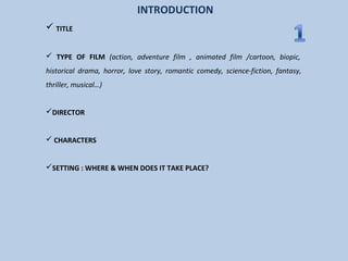 INTRODUCTION
 TITLE
 TYPE OF FILM (action, adventure film , animated film /cartoon, biopic,
historical drama, horror, lo...