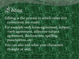 Editing
Editing is the process in which other text
 corrections are made.
For example verb tense agreement, subject
 -verb agreement, adjective-subject
 agreement, declinations, spelling,
 punctuation, etc.
You can also add what your characters
 thought or said…
           M.A. Vianey Martín Núñez A. Universidad
           Nacional, Heredia, Costa Rica.
 