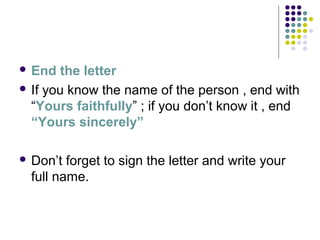  End the letter
 If you know the name of the person , end with
“Yours faithfully” ; if you don’t know it , end
“Yours sincerely”
 Don’t forget to sign the letter and write your
full name.
 