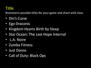 TitleBrainstorm possible titles for your game and share with classDin’s CurseEgo DraconisKingdom Hearts Birth by SleepStar Ocean: The Last Hope Internal L.A. NoireZumba FitnessJust DanceCall of Duty: Black Ops