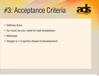 #3: Acceptance Criteria
• Deﬁnes done
• As much as you need for task breakdown
• Mockups
• Design is 1-2 sprints ahead of ...
