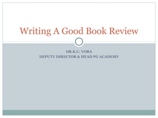 Writing A Good Book Review

               DR K.C. VORA
    DEPUTY DIRECTOR & HEAD PG ACADEMY
 