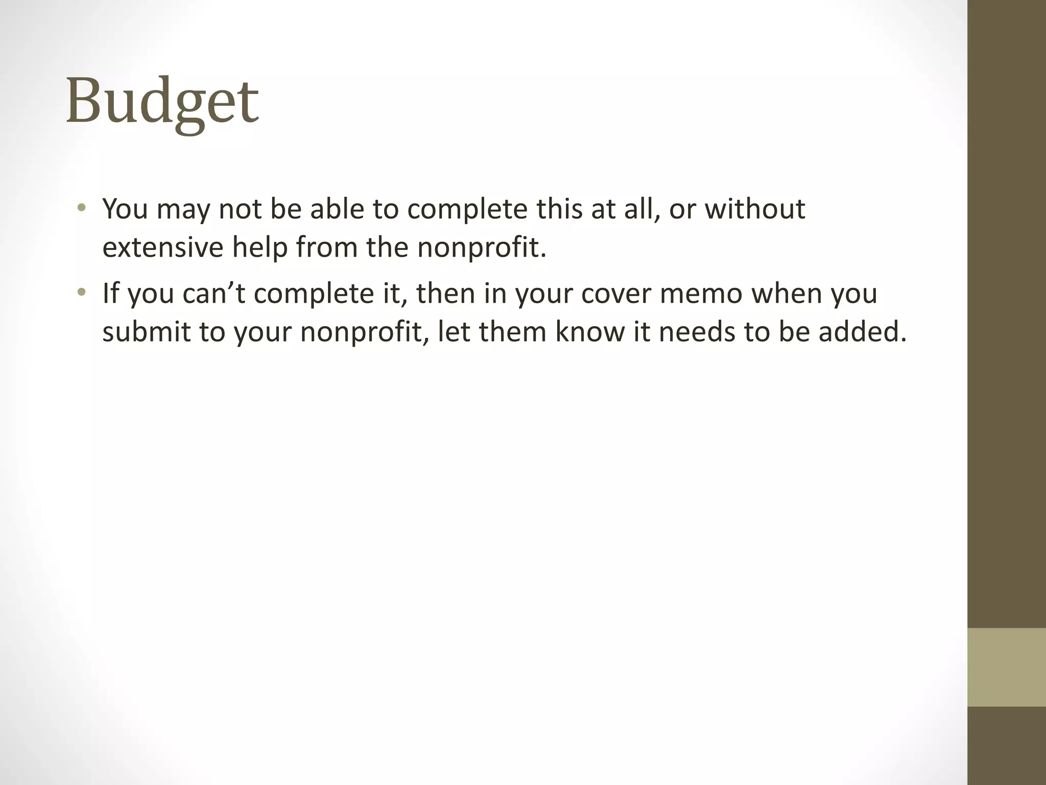 Budget
• You may not be able to complete this at all, or without
extensive help from the nonprofit.
• If you can’t complete it, then in your cover memo when you
submit to your nonprofit, let them know it needs to be added.
 