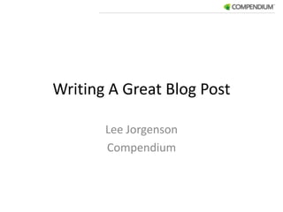 Writing A Great Blog Post Lee Jorgenson Compendium 