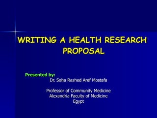 WRITING A HEALTH RESEARCH  PROPOSAL Presented by: Dr. Soha Rashed Aref Mostafa Professor of Community Medicine Alexandria Faculty of Medicine Egypt 