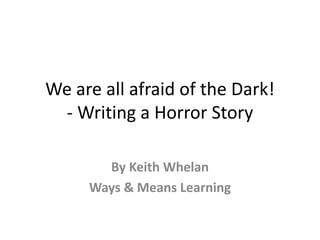 We are all afraid of the Dark!
- Writing a Horror Story
By Keith Whelan
Ways & Means Learning
 